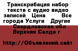 Транскрибация/набор текста с аудио,видео записей › Цена ­ 15 - Все города Услуги » Другие   . Свердловская обл.,Верхняя Салда г.